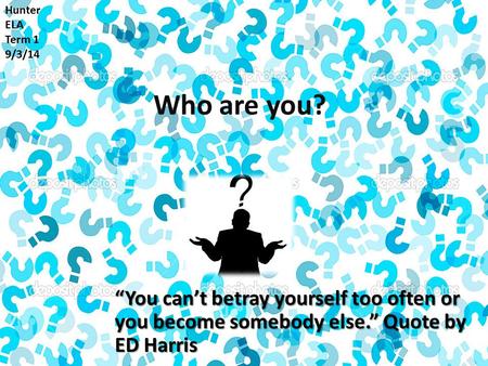 Who are you? “You can’t betray yourself too often or you become somebody else.” Quote by ED Harris Hunter ELA Term 1 9/3/14.