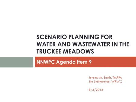 SCENARIO PLANNING FOR WATER AND WASTEWATER IN THE TRUCKEE MEADOWS NNWPC Agenda Item 9 Jeremy M. Smith, TMRPA Jim Smitherman, WRWC 8/3/2016.