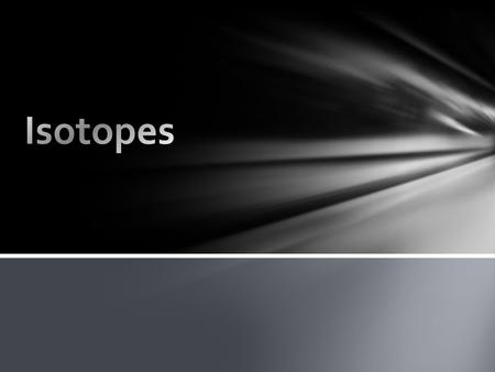 Isotopes are atoms of the same element that have a different number of neutrons For example, Hydrogen has 3 isotopes: Protium (0 neutrons) Deuterium (1.