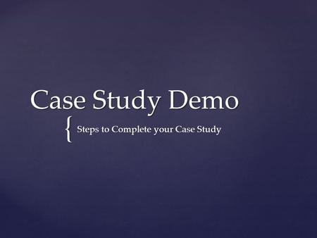 { Case Study Demo Steps to Complete your Case Study.