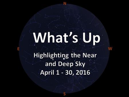 W N S E. General Information April 2016 This Month: The winter constellations are sinking fast in the western sky, as those of spring come to dominate.