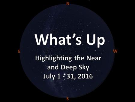 W N S E. General Information July 2016 This Month: In July, Earth reaches its farthest distance from the Sun. We’re past the solstice, so the daylight.