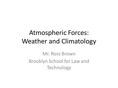 Atmospheric Forces: Weather and Climatology Mr. Ross Brown Brooklyn School for Law and Technology.