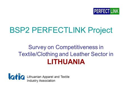 BSP2 PERFECTLINK Project Survey on Competitiveness in Textile/Clothing and Leather Sector in LITHUANIA Lithuanian Apparel and Textile Industry Association.