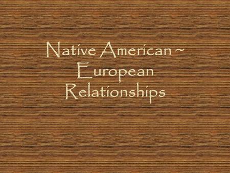 Native American ~ European Relationships. Initial Contact Some tribes were hostile Other tribes gave starving Europeans food and showed them how to grow.