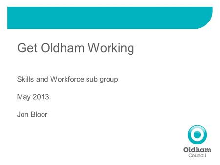 Get Oldham Working Skills and Workforce sub group May 2013. Jon Bloor.