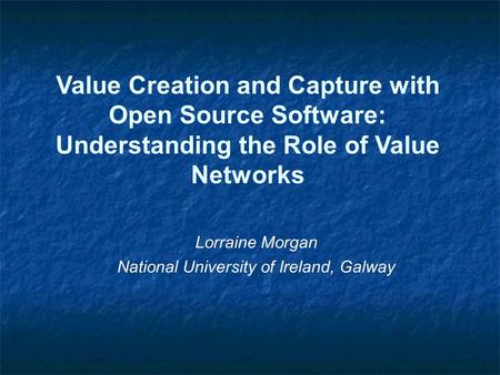 Value Creation and Capture with Open Source Software: Understanding the Role of Value Networks Lorraine Morgan National University of Ireland, Galway.