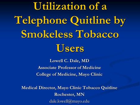 Utilization of a Telephone Quitline by Smokeless Tobacco Users Lowell C. Dale, MD Associate Professor of Medicine College of Medicine, Mayo Clinic Medical.