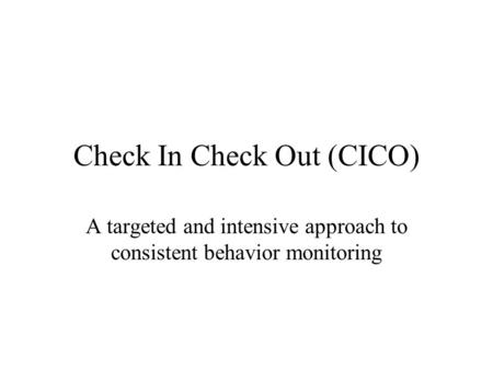 Check In Check Out (CICO) A targeted and intensive approach to consistent behavior monitoring.