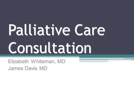 Palliative Care Consultation Elizabeth Whiteman, MD James Davis MD.