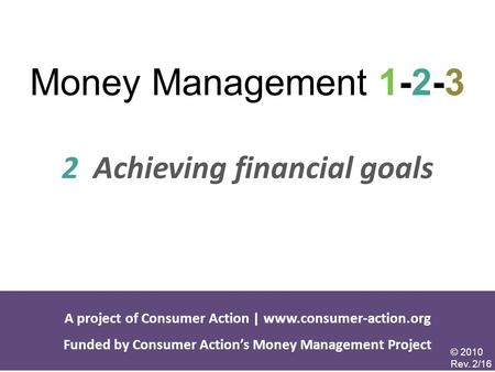 Money Management 1-2-3 2 Achieving financial goals A project of Consumer Action |  Funded by Consumer Action’s Money Management.