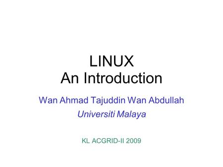 LINUX An Introduction Wan Ahmad Tajuddin Wan Abdullah Universiti Malaya KL ACGRID-II 2009.