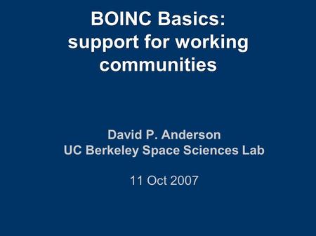 BOINC Basics: support for working communities David P. Anderson UC Berkeley Space Sciences Lab 11 Oct 2007.