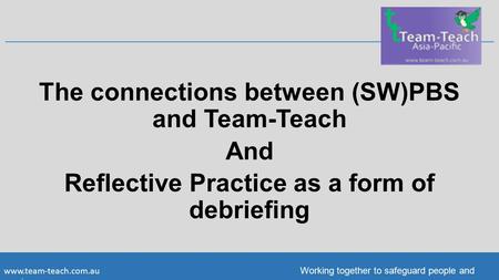 Working together to safeguard people and services The connections between (SW)PBS and Team-Teach And Reflective Practice as a form.