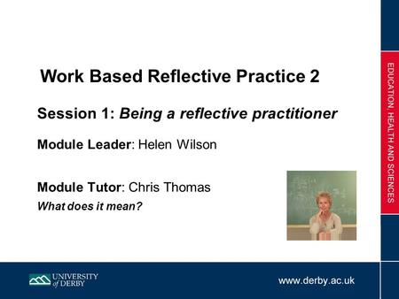 Work Based Reflective Practice 2 Session 1: Being a reflective practitioner Module Leader: Helen Wilson Module Tutor: Chris Thomas What does it mean?