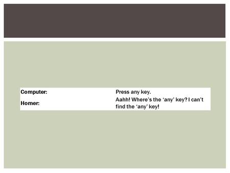 Computer:Press any key. Homer: Aahh! Where’s the ‘any’ key? I can’t find the ‘any’ key!