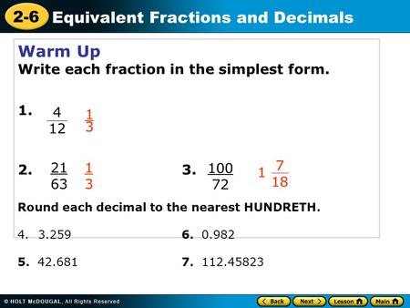 2-6 Equivalent Fractions and Decimals Warm Up Write each fraction in the simplest form. 1. 2. 3. 21 63 100 72 1313 1313 4 12 1 7 18 Round each decimal.