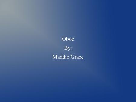 Oboe By: Maddie Grace. What period of music was the oboe invented? It was invented in the 1700s. Today we call that the classical period of music.