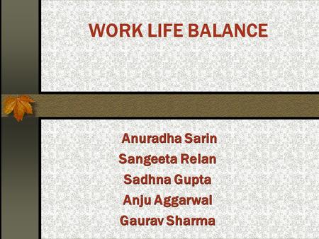 WORK LIFE BALANCE Anuradha Sarin Anuradha Sarin Sangeeta Relan Sadhna Gupta Anju Aggarwal Gaurav Sharma.