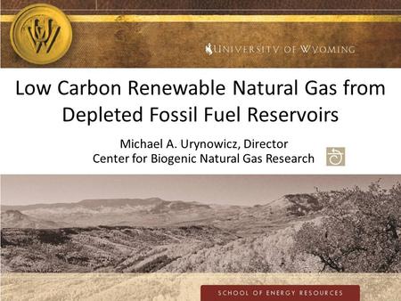 Low Carbon Renewable Natural Gas from Depleted Fossil Fuel Reservoirs Michael A. Urynowicz, Director Center for Biogenic Natural Gas Research.