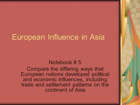 European Influence in Asia Notebook # 5 Compare the differing ways that European nations developed political and economic influences, including trade and.