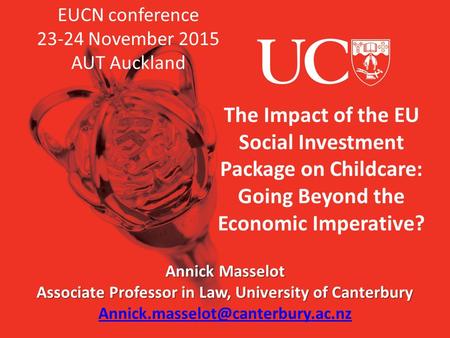 The Impact of the EU Social Investment Package on Childcare: Going Beyond the Economic Imperative? Annick Masselot Associate Professor in Law, University.