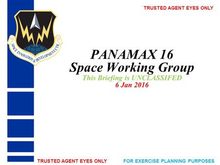 PANAMAX 16 Space Working Group This Briefing is UNCLASSIFED 6 Jan 2016 TRUSTED AGENT EYES ONLY FOR EXERCISE PLANNING PURPOSES.