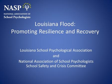 Louisiana Flood: Promoting Resilience and Recovery Louisiana School Psychological Association and National Association of School Psychologists School Safety.