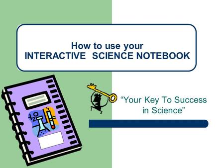 “Your Key To Success in Science” How to use your INTERACTIVE SCIENCE NOTEBOOK.