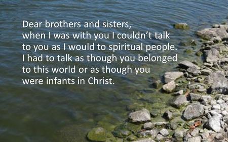 Dear brothers and sisters, when I was with you I couldn’t talk to you as I would to spiritual people. I had to talk as though you belonged to this world.