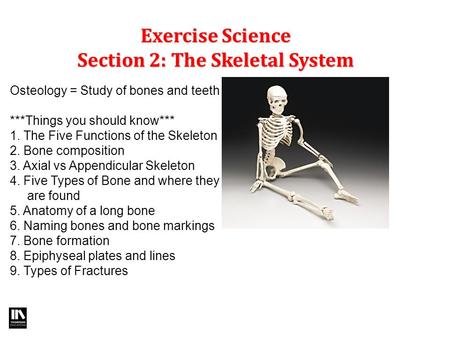 Exercise Science Section 2: The Skeletal System Osteology = Study of bones and teeth ***Things you should know*** 1. The Five Functions of the Skeleton.