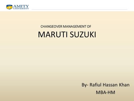 MARUTI SUZUKI By- Rafiul Hassan Khan MBA-HM CHANGEOVER MANAGEMENT OF.