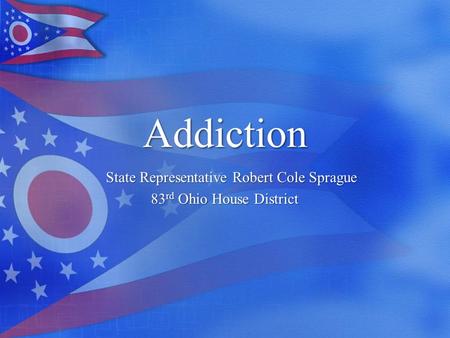 Addiction State Representative Robert Cole Sprague 83 rd Ohio House District.