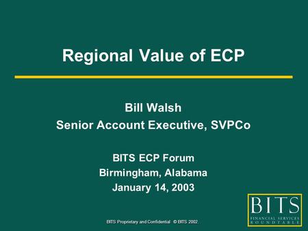 BITS Proprietary and Confidential © BITS 2002. Regional Value of ECP Bill Walsh Senior Account Executive, SVPCo BITS ECP Forum Birmingham, Alabama January.