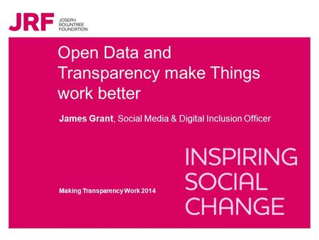 Open Data and Transparency make Things work better James Grant, Social Media & Digital Inclusion Officer Making Transparency Work 2014.