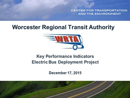 Worcester Regional Transit Authority Key Performance Indicators Electric Bus Deployment Project December 17, 2015.