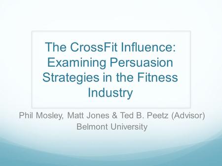 The CrossFit Influence: Examining Persuasion Strategies in the Fitness Industry Phil Mosley, Matt Jones & Ted B. Peetz (Advisor) Belmont University.