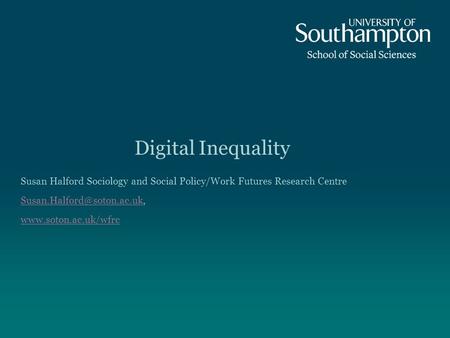 Digital Inequality Susan Halford Sociology and Social Policy/Work Futures Research Centre