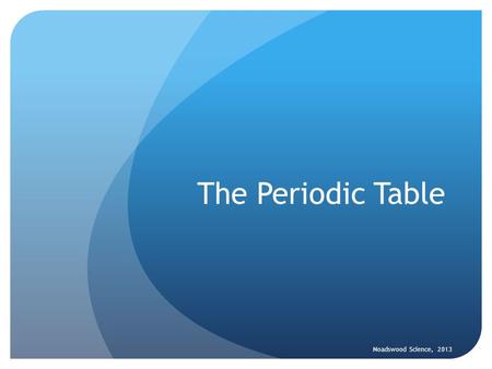 The Periodic Table Noadswood Science, 2013. The Periodic Table To understand what is meant by an atom and an element, and how they are represented in.