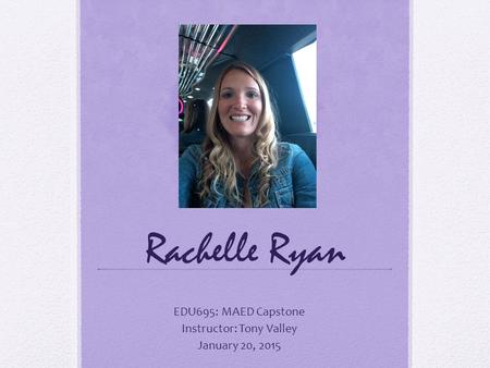 Rachelle Ryan EDU695: MAED Capstone Instructor: Tony Valley January 20, 2015.