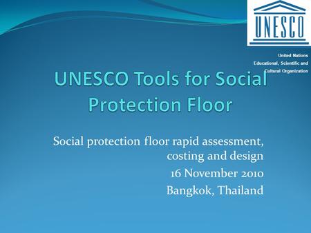 Social protection floor rapid assessment, costing and design 16 November 2010 Bangkok, Thailand United Nations Educational, Scientific and Cultural Organization.