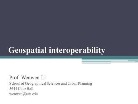 Geospatial interoperability Prof. Wenwen Li School of Geographical Sciences and Urban Planning 5644 Coor Hall