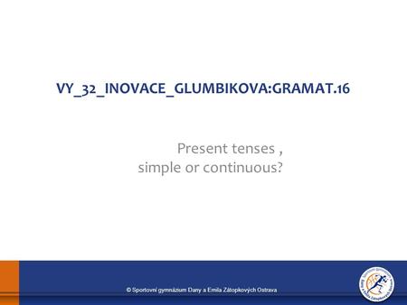 © Sportovní gymnázium Dany a Emila Zátopkových Ostrava VY_32_INOVACE_GLUMBIKOVA:GRAMAT.16 Present tenses, simple or continuous?