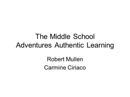 The Middle School Adventures Authentic Learning Robert Mullen Carmine Ciriaco.