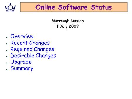 Online Software Status ● Overview ● Recent Changes ● Required Changes ● Desirable Changes ● Upgrade ● Summary Murrough Landon 1 July 2009.