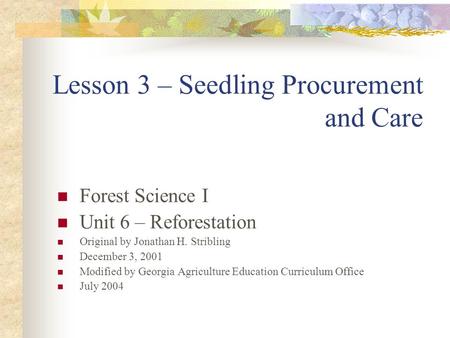 Lesson 3 – Seedling Procurement and Care Forest Science I Unit 6 – Reforestation Original by Jonathan H. Stribling December 3, 2001 Modified by Georgia.