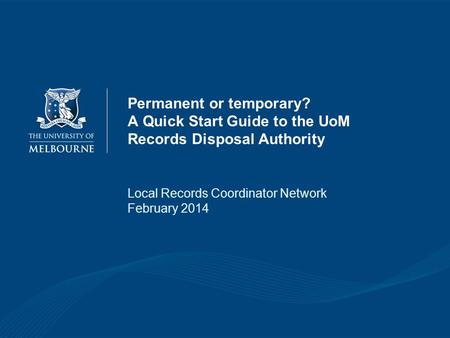 Permanent or temporary? A Quick Start Guide to the UoM Records Disposal Authority Local Records Coordinator Network February 2014.