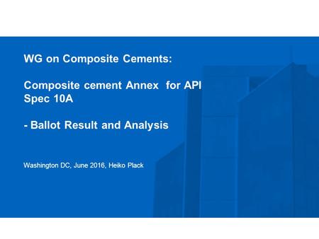 WG on Composite Cements: Composite cement Annex for API Spec 10A - Ballot Result and Analysis Washington DC, June 2016, Heiko Plack.