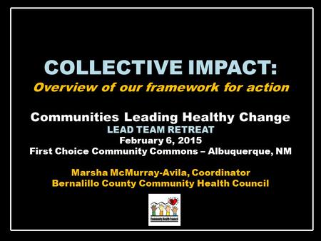 COLLECTIVE IMPACT: Overview of our framework for action Communities Leading Healthy Change LEAD TEAM RETREAT February 6, 2015 First Choice Community Commons.