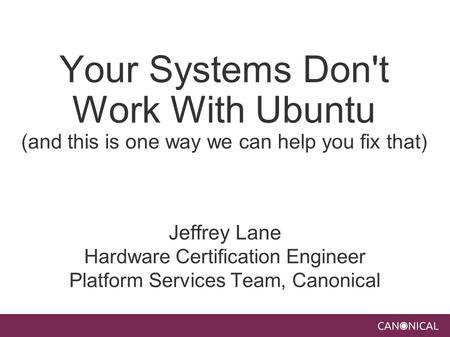 Your Systems Don't Work With Ubuntu (and this is one way we can help you fix that) Jeffrey Lane Hardware Certification Engineer Platform Services Team,